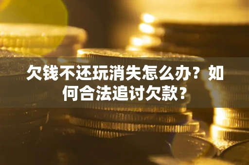 济南欠钱不还玩消失怎么办？如何合法追讨欠款？