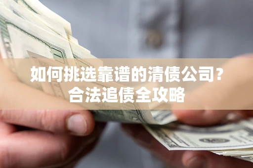 济南如何挑选靠谱的清债公司?合法追债全攻略 济南如何挑选靠谱的清债公司?合法追债全攻略