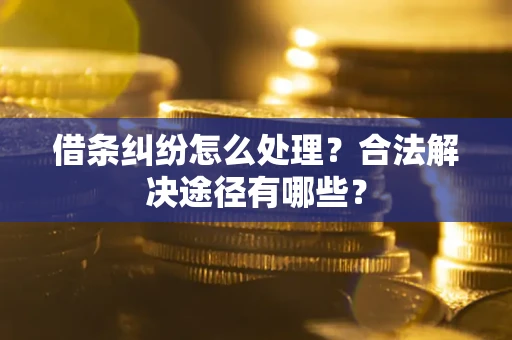 济南借条纠纷怎么处理？合法解决途径有哪些？