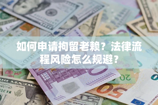 济南如何申请拘留老赖？法律流程风险怎么规避？