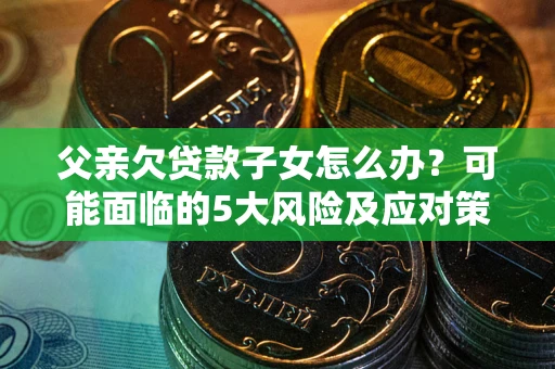 济南父亲欠贷款子女怎么办?可能面临的5大风险及应对策略 济南父亲欠贷款子女怎么办?可能面临的5大风险及应对策略