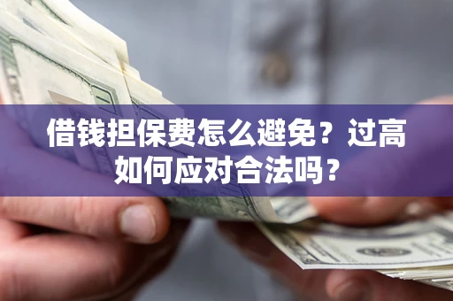 济南借钱担保费怎么避免？过高如何应对合法吗？