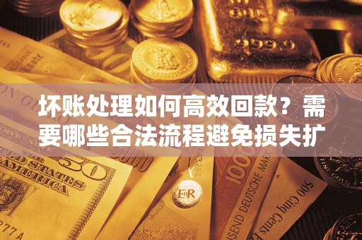 济南坏账处理如何高效回款？需要哪些合法流程避免损失扩大？