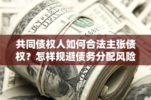 济南共同债权人如何合法主张债权？怎样规避债务分配风险？