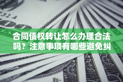 济南合同债权转让怎么办理合法吗？注意事项有哪些避免纠纷？