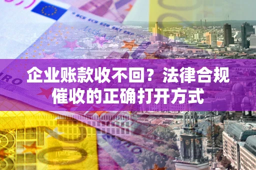 济南企业账款收不回？法律合规催收的正确打开方式