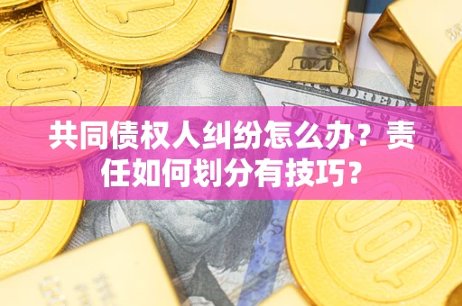 济南共同债权人纠纷怎么办？责任如何划分有技巧？