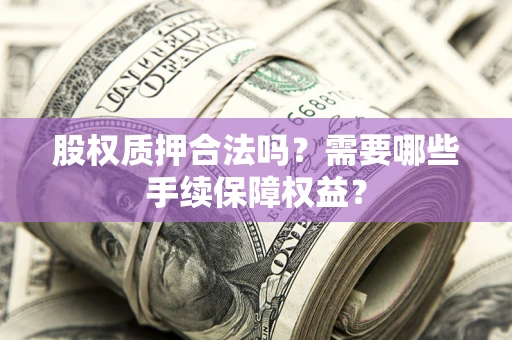 济南股权质押合法吗？需要哪些手续保障权益？