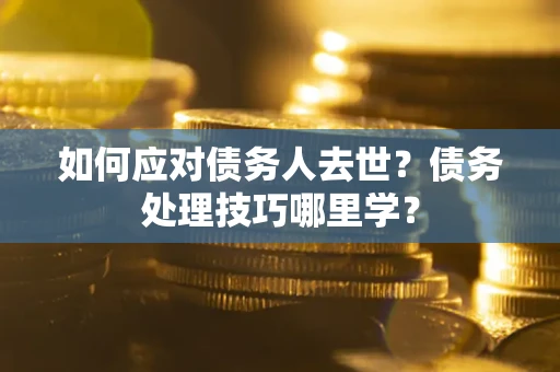 济南如何应对债务人去世？债务处理技巧哪里学？
