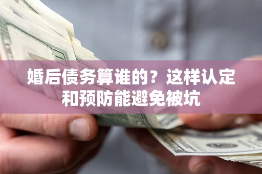 济南婚后债务算谁的？这样认定和预防能避免被坑