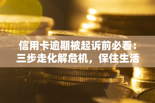 济南信用卡逾期被起诉前必看：三步走化解危机，保住生活尊严