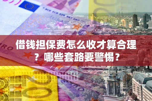 济南借钱担保费怎么收才算合理？哪些套路要警惕？