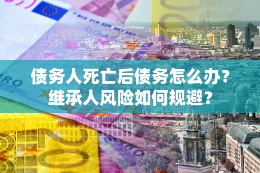 济南债务人死亡后债务怎么办？继承人风险如何规避？