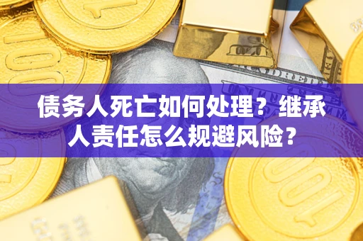 济南债务人死亡如何处理?继承人责任怎么规避风险? 济南债务人死亡如何处理?继承人责任怎么规避风险?