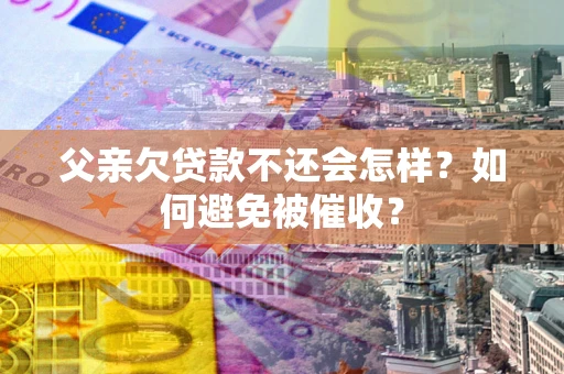 济南父亲欠贷款不还会怎样？如何避免被催收？