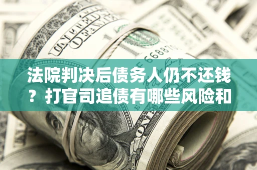 济南法院判决后债务人仍不还钱？打官司追债有哪些风险和技巧？