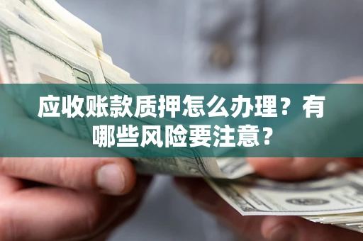 济南应收账款质押怎么办理？有哪些风险要注意？