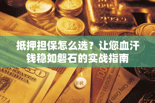 济南抵押担保怎么选？让您血汗钱稳如磐石的实战指南