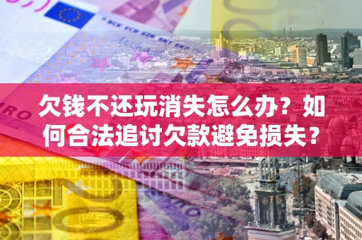 济南欠钱不还玩消失怎么办？如何合法追讨欠款避免损失？