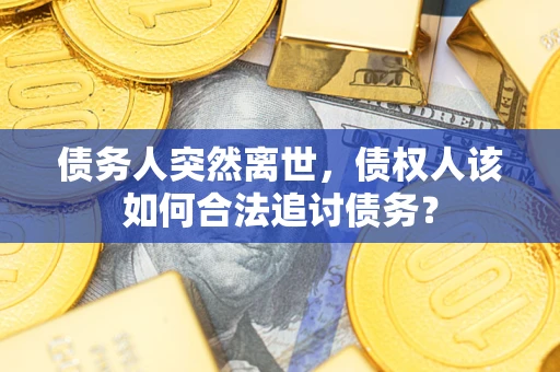 济南债务人突然离世，债权人该如何合法追讨债务？