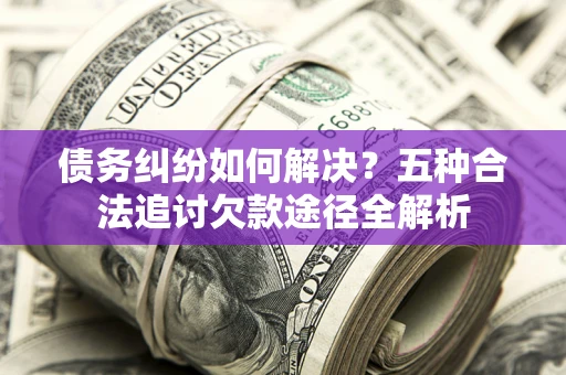 济南债务纠纷如何解决？五种合法追讨欠款途径全解析