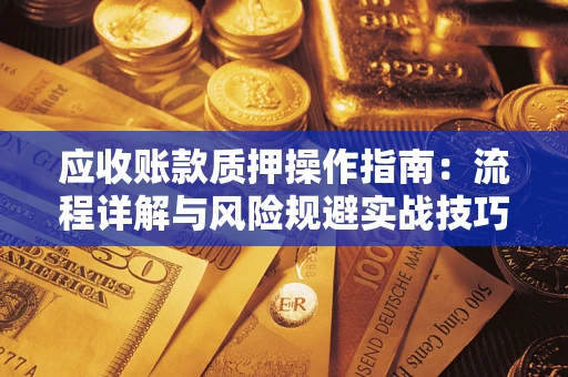济南应收账款质押操作指南:流程详解与风险规避实战技巧 济南应收账款质押操作指南:流程详解与风险规避实战技巧