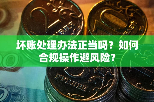 济南坏账处理办法正当吗？如何合规操作避风险？