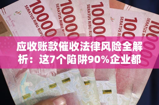济南应收账款催收法律风险全解析：这7个陷阱90%企业都踩过（含合规应对指南）