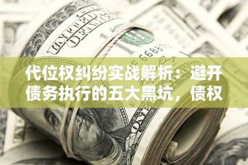 济南代位权纠纷实战解析：避开债务执行的五大黑坑，债权人必看指南