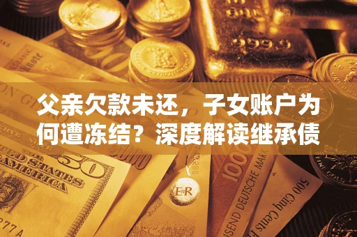 济南父亲欠款未还，子女账户为何遭冻结？深度解读继承债务迷局