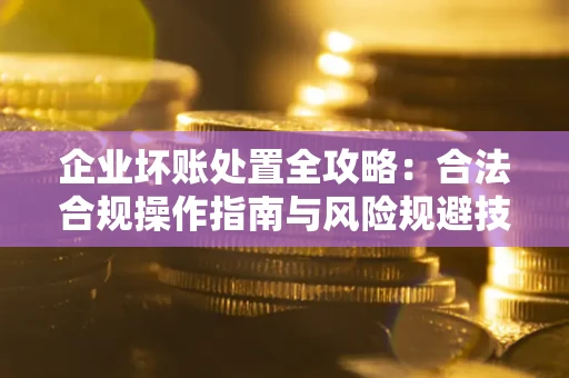 济南企业坏账处置全攻略：合法合规操作指南与风险规避技巧解析