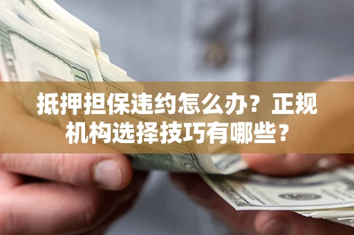 济南抵押担保违约怎么办？正规机构选择技巧有哪些？