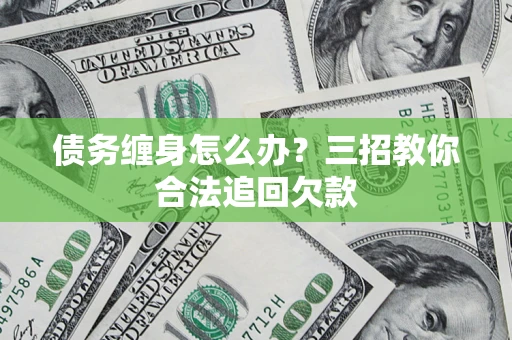 济南债务缠身怎么办？三招教你合法追回欠款