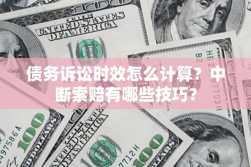 济南债务诉讼时效怎么计算？中断索赔有哪些技巧？