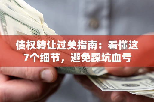 济南债权转让过关指南：看懂这7个细节，避免踩坑血亏