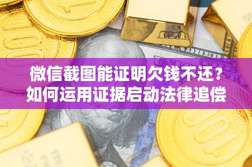 济南微信截图能证明欠钱不还？如何运用证据启动法律追偿程序？