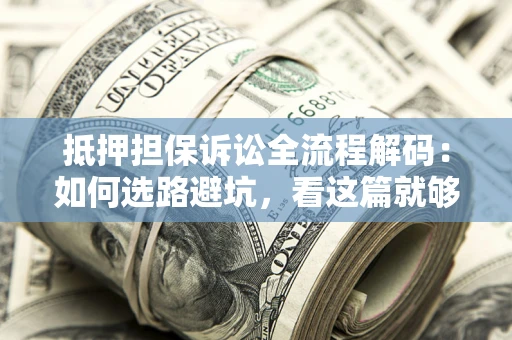 济南抵押担保诉讼全流程解码：如何选路避坑，看这篇就够了