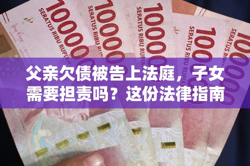 济南父亲欠债被告上法庭，子女需要担责吗？这份法律指南必须看完
