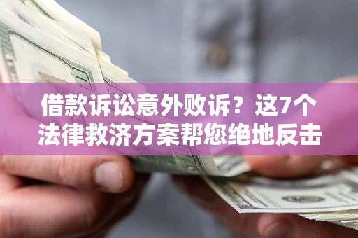 济南借款诉讼意外败诉？这7个法律救济方案帮您绝地反击！