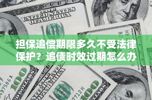 济南担保追偿期限多久不受法律保护？追债时效过期怎么办？