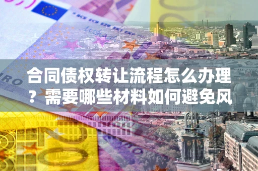 济南合同债权转让流程怎么办理？需要哪些材料如何避免风险？