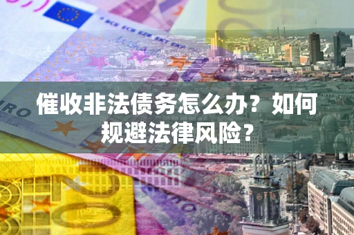 济南催收非法债务怎么办？如何规避法律风险？