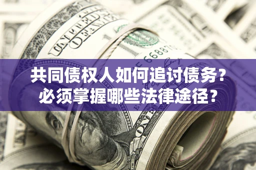 济南共同债权人如何追讨债务？必须掌握哪些法律途径？