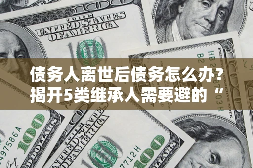济南债务人离世后债务怎么办？揭开5类继承人需要避的“坑”