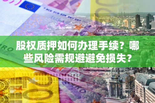 济南股权质押如何办理手续？哪些风险需规避避免损失？