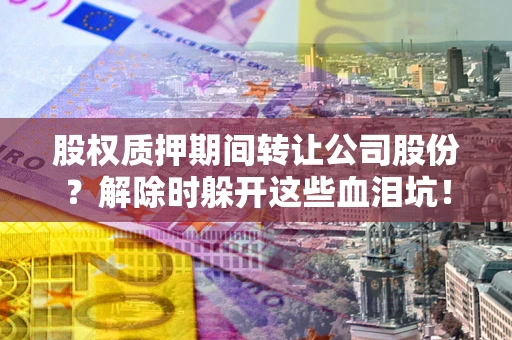 济南股权质押期间转让公司股份？解除时躲开这些血泪坑！