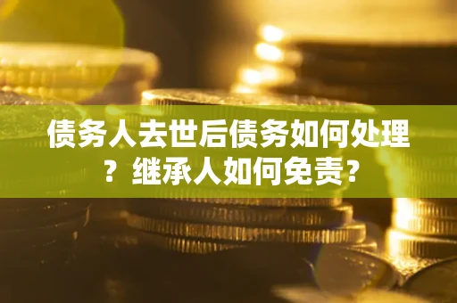 济南债务人去世后债务如何处理？继承人如何免责？