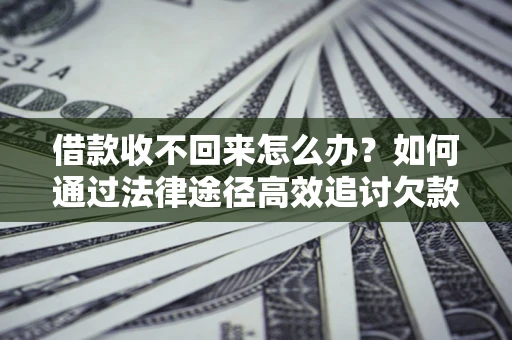 济南借款收不回来怎么办?如何通过法律途径高效追讨欠款? 济南借款收不回来怎么办?如何通过法律途径高效追讨欠款?