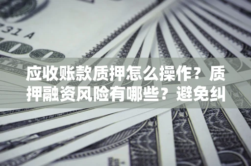 济南应收账款质押怎么操作？质押融资风险有哪些？避免纠纷高效融资技巧