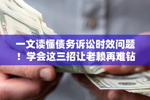 济南一文读懂债务诉讼时效问题！学会这三招让老赖再难钻空子